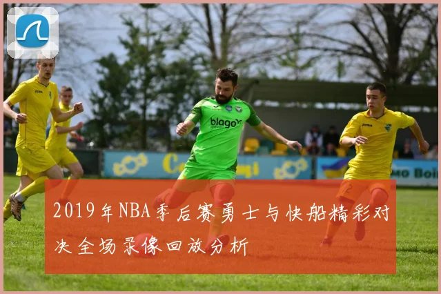 2019年NBA季后赛勇士与快船精彩对决全场录像回放分析