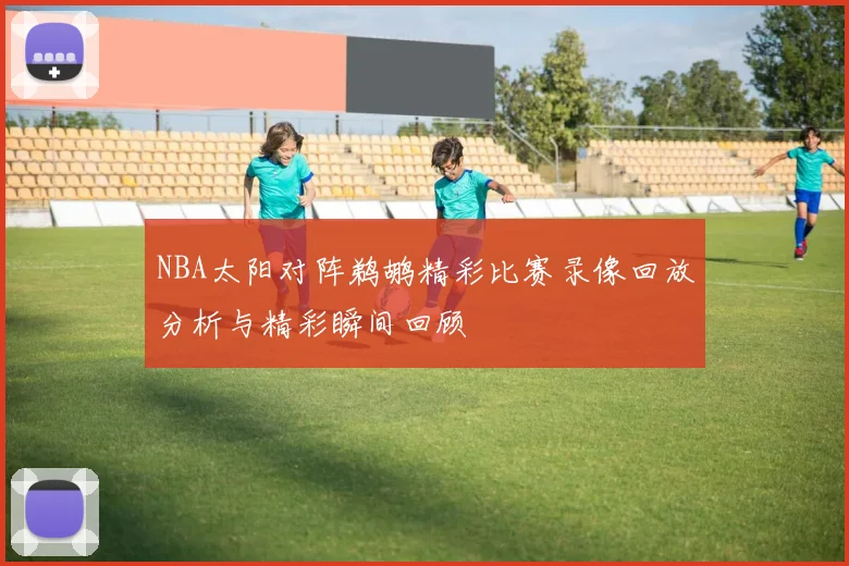 NBA太阳对阵鹈鹕精彩比赛录像回放分析与精彩瞬间回顾
