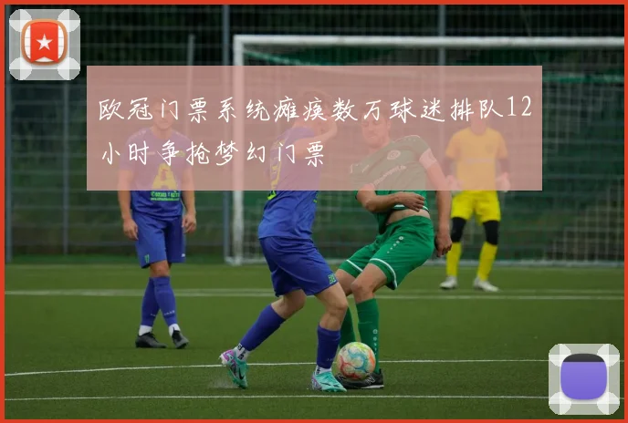 欧冠门票系统瘫痪数万球迷排队12小时争抢梦幻门票