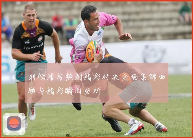 利物浦与热刺精彩对决全场集锦回顾与精彩瞬间分析