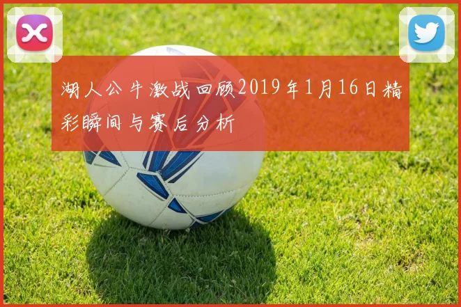 湖人公牛激战回顾2019年1月16日精彩瞬间与赛后分析