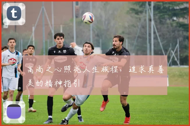 高尚之心照亮人生旅程，追求真善美的精神指引