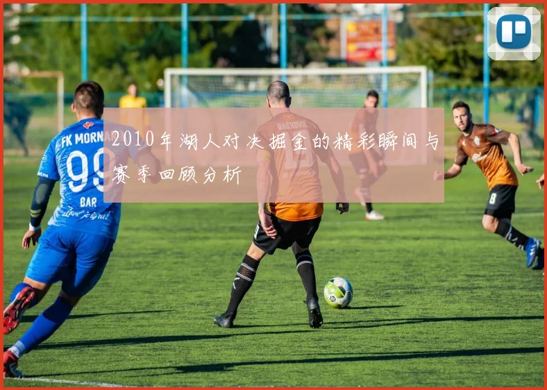 2010年湖人对决掘金的精彩瞬间与赛季回顾分析