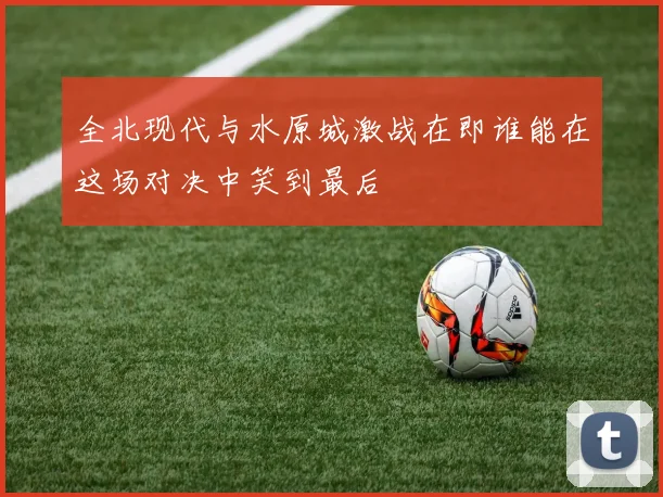 全北现代与水原城激战在即谁能在这场对决中笑到最后