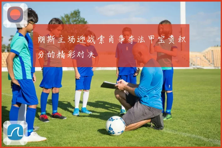 朗斯主场迎战索肖争夺法甲宝贵积分的精彩对决