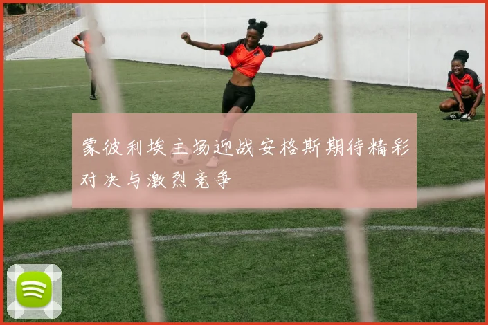 蒙彼利埃主场迎战安格斯期待精彩对决与激烈竞争