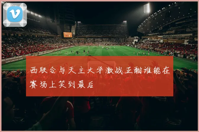 西联合与天主大学激战正酣谁能在赛场上笑到最后