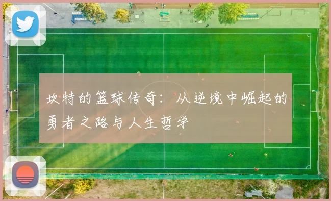 坎特的篮球传奇：从逆境中崛起的勇者之路与人生哲学