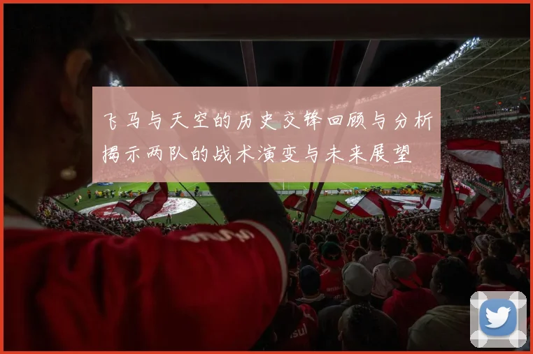 飞马与天空的历史交锋回顾与分析揭示两队的战术演变与未来展望