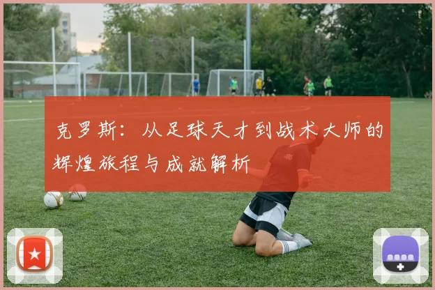 克罗斯：从足球天才到战术大师的辉煌旅程与成就解析