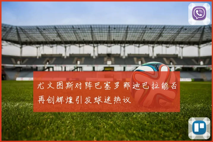 尤文图斯对阵巴塞罗那迪巴拉能否再创辉煌引发球迷热议