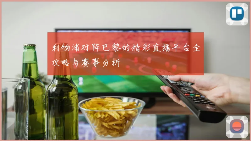 利物浦对阵巴黎的精彩直播平台全攻略与赛事分析