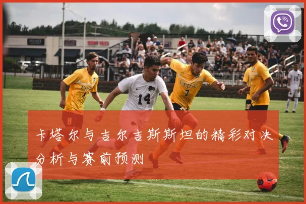 卡塔尔与吉尔吉斯斯坦的精彩对决分析与赛前预测