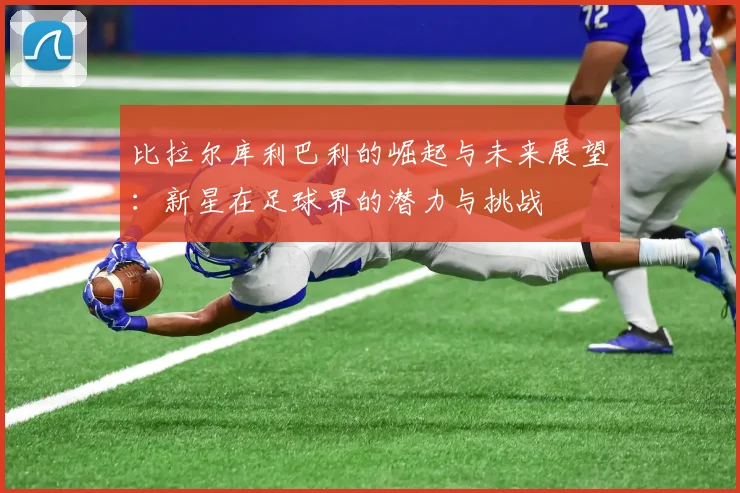 比拉尔库利巴利的崛起与未来展望：新星在足球界的潜力与挑战