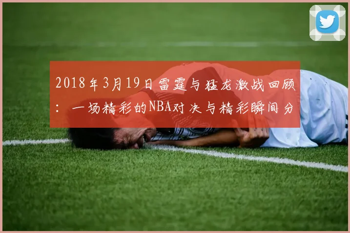 2018年3月19日雷霆与猛龙激战回顾：一场精彩的NBA对决与精彩瞬间分析