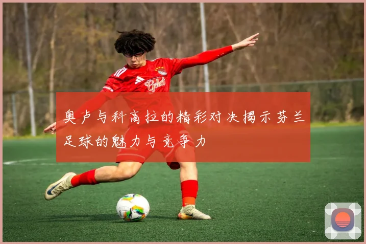奥卢与科高拉的精彩对决揭示芬兰足球的魅力与竞争力