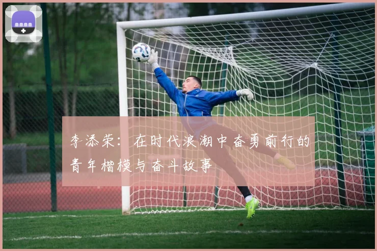 李添荣：在时代浪潮中奋勇前行的青年楷模与奋斗故事