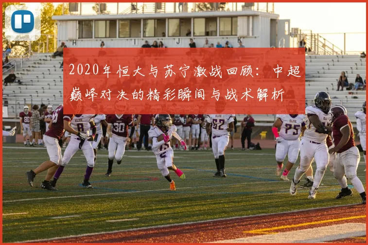 2020年恒大与苏宁激战回顾：中超巅峰对决的精彩瞬间与战术解析
