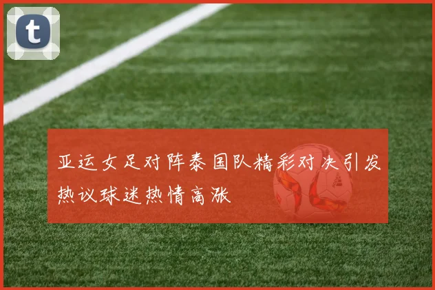 亚运女足对阵泰国队精彩对决引发热议球迷热情高涨